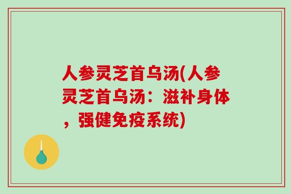 人参灵芝首乌汤(人参灵芝首乌汤：滋补身体，强健免疫系统)