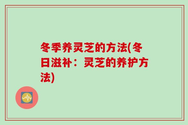 冬季养灵芝的方法(冬日滋补：灵芝的养护方法)