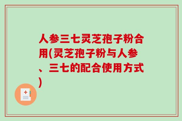 人参三七灵芝孢子粉合用(灵芝孢子粉与人参、三七的配合使用方式)