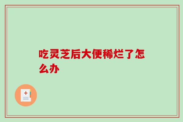 吃灵芝后大便稀烂了怎么办