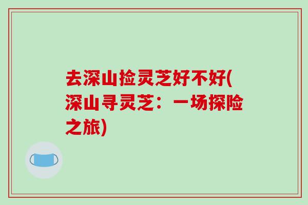 去深山捡灵芝好不好(深山寻灵芝：一场探险之旅)