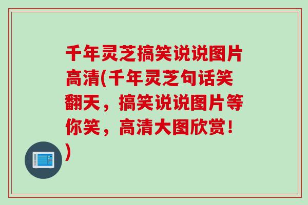 千年灵芝搞笑说说图片高清(千年灵芝句话笑翻天，搞笑说说图片等你笑，高清大图欣赏！)