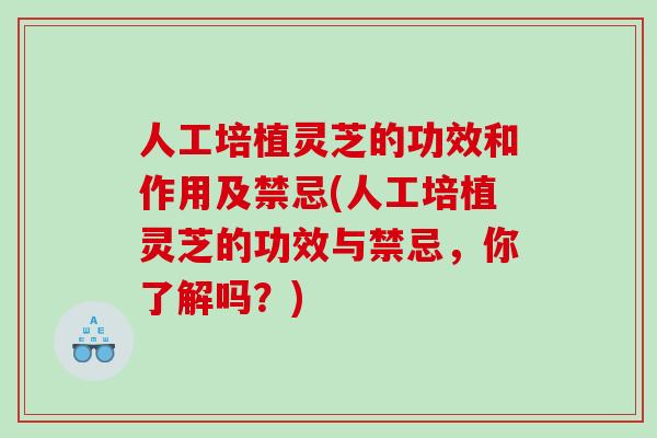 人工培植灵芝的功效和作用及禁忌(人工培植灵芝的功效与禁忌，你了解吗？)
