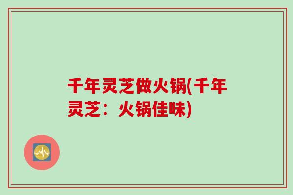 千年灵芝做火锅(千年灵芝：火锅佳味)