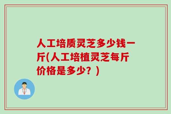 人工培质灵芝多少钱一斤(人工培植灵芝每斤价格是多少？)