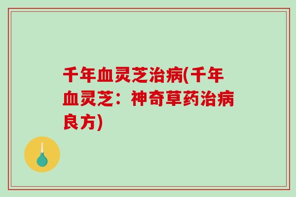 千年血灵芝治病(千年血灵芝：神奇草药治病良方)