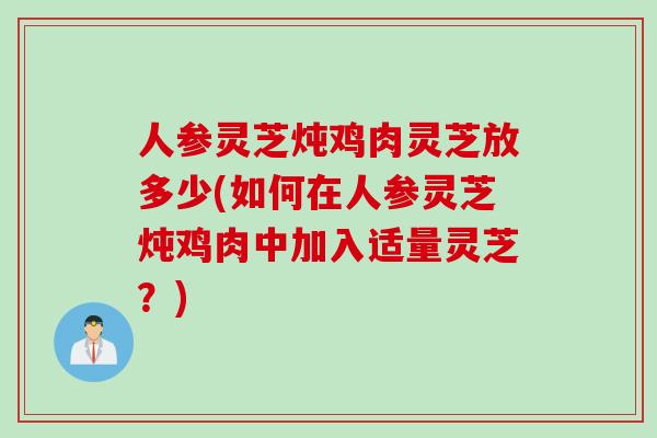 人参灵芝炖鸡肉灵芝放多少(如何在人参灵芝炖鸡肉中加入适量灵芝？)