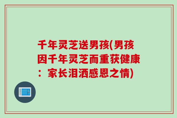 千年灵芝送男孩(男孩因千年灵芝而重获健康：家长泪洒感恩之情)