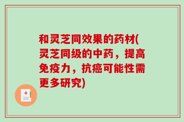 和灵芝同效果的药材(灵芝同级的，提高免疫力，抗可能性需更多研究)