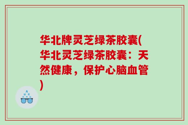 华北牌灵芝绿茶胶囊(华北灵芝绿茶胶囊：天然健康，保护心脑血管)