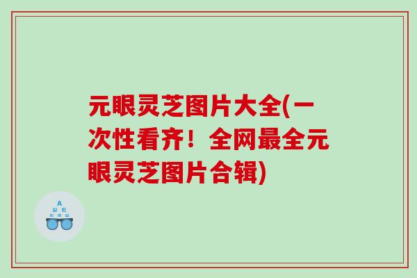 元眼灵芝图片大全(一次性看齐！全网最全元眼灵芝图片合辑)