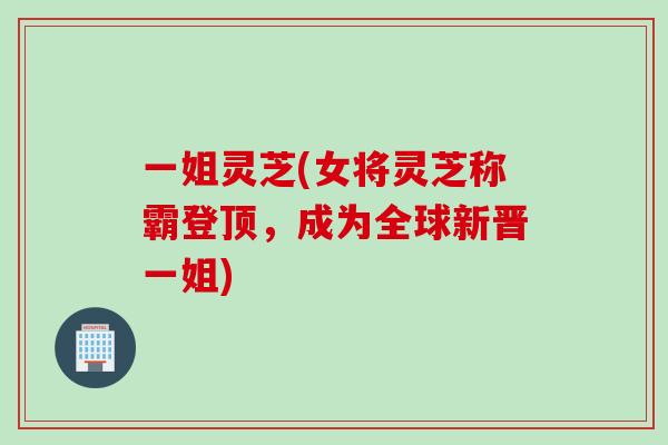 一姐灵芝(女将灵芝称霸登顶，成为全球新晋一姐)