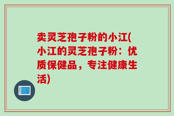 卖灵芝孢子粉的小江(小江的灵芝孢子粉：优质保健品，专注健康生活)