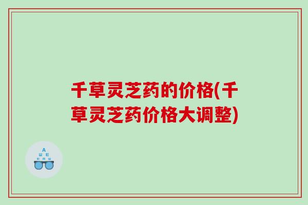 千草灵芝药的价格(千草灵芝药价格大调整)