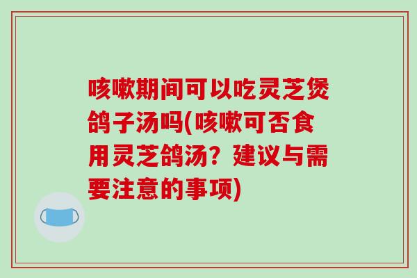 期间可以吃灵芝煲鸽子汤吗(可否食用灵芝鸽汤？建议与需要注意的事项)