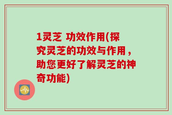 1灵芝 功效作用(探究灵芝的功效与作用，助您更好了解灵芝的神奇功能)