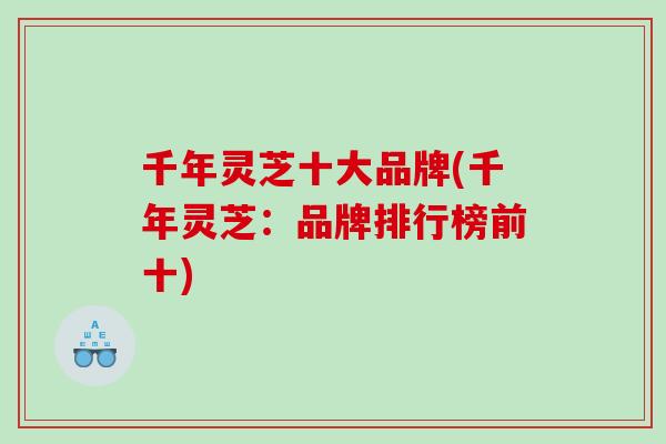 千年灵芝十大品牌(千年灵芝：品牌排行榜前十)