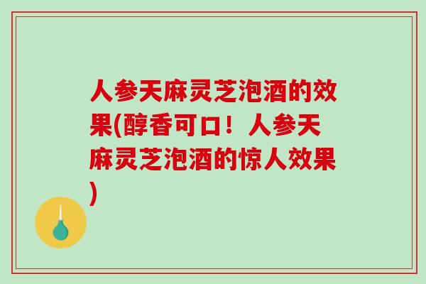 人参天麻灵芝泡酒的效果(醇香可口！人参天麻灵芝泡酒的惊人效果)