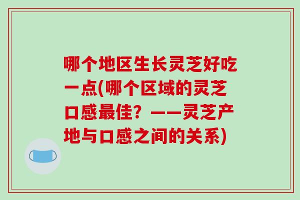 哪个地区生长灵芝好吃一点(哪个区域的灵芝口感最佳？——灵芝产地与口感之间的关系)