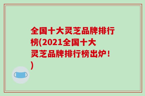 全国十大灵芝品牌排行榜(2021全国十大灵芝品牌排行榜出炉！)
