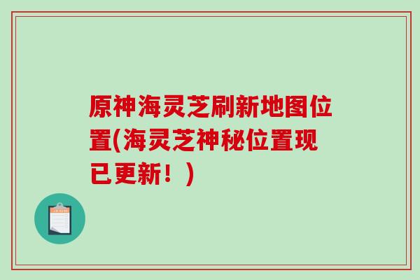 原神海灵芝刷新地图位置(海灵芝神秘位置现已更新！)