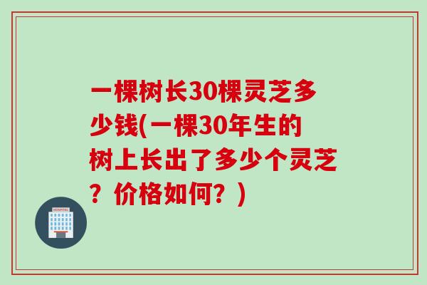 一棵树长30棵灵芝多少钱(一棵30年生的树上长出了多少个灵芝？价格如何？)