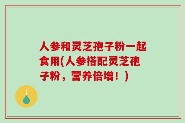 人参和灵芝孢子粉一起食用(人参搭配灵芝孢子粉，营养倍增！)