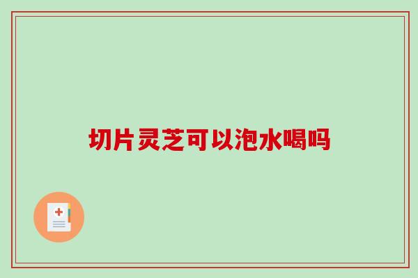切片灵芝可以泡水喝吗