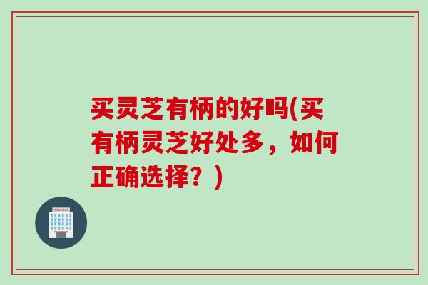 买灵芝有柄的好吗(买有柄灵芝好处多，如何正确选择？)