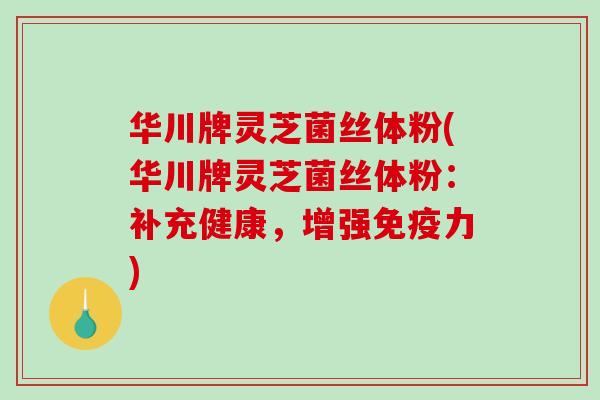华川牌灵芝菌丝体粉(华川牌灵芝菌丝体粉：补充健康，增强免疫力)