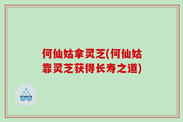 何仙姑拿灵芝(何仙姑靠灵芝获得长寿之道)