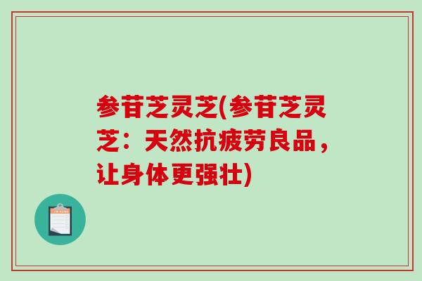 参苷芝灵芝(参苷芝灵芝：天然抗疲劳良品，让身体更强壮)