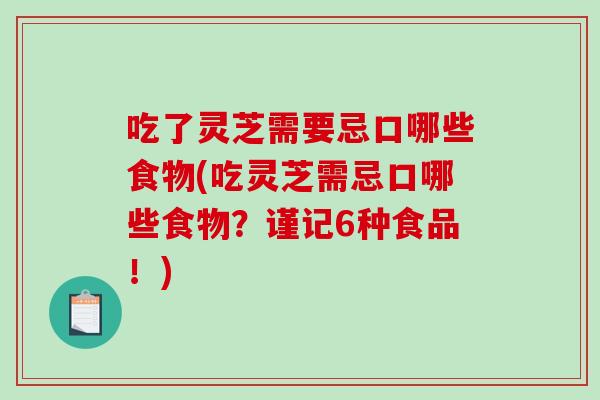 吃了灵芝需要忌口哪些食物(吃灵芝需忌口哪些食物？谨记6种食品！)