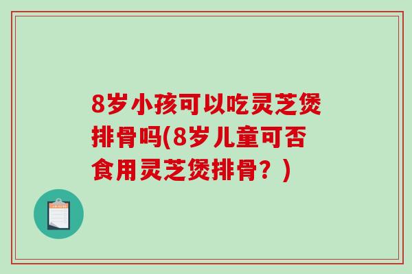 8岁小孩可以吃灵芝煲排骨吗(8岁儿童可否食用灵芝煲排骨？)
