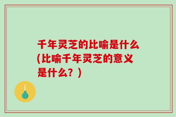 千年灵芝的比喻是什么(比喻千年灵芝的意义是什么？)