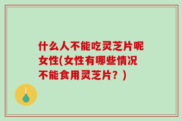 什么人不能吃灵芝片呢女性(女性有哪些情况不能食用灵芝片?) 什么人不能吃灵芝片呢女性(女性有哪些情况不能食用灵芝片?)