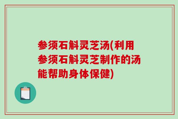 参须石斛灵芝汤(利用参须石斛灵芝制作的汤能帮助身体保健)