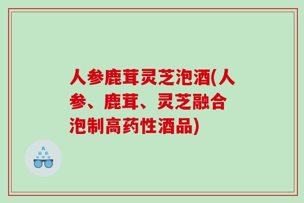 人参鹿茸灵芝泡酒(人参、鹿茸、灵芝融合 泡制高酒品)