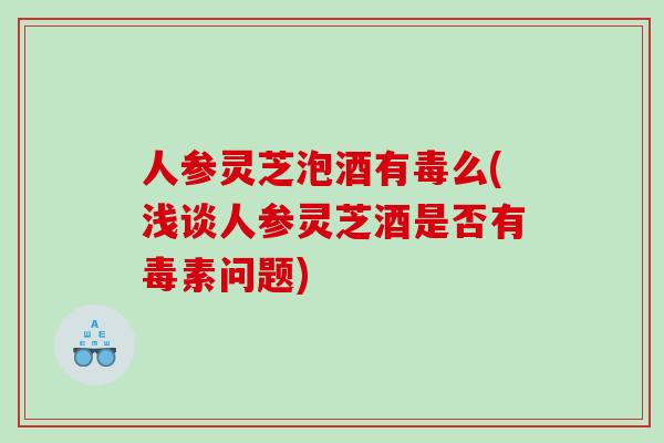 人参灵芝泡酒有毒么(浅谈人参灵芝酒是否有毒素问题)