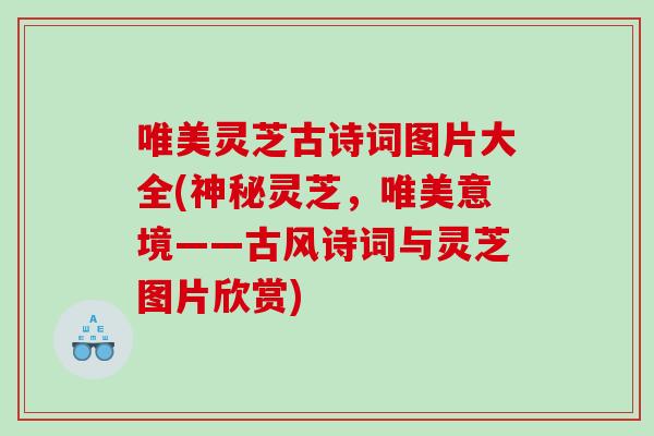 唯美灵芝古诗词图片大全(神秘灵芝，唯美意境——古风诗词与灵芝图片欣赏)