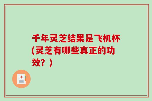 千年灵芝结果是飞机杯(灵芝有哪些真正的功效？)