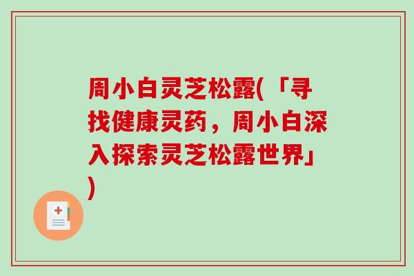 周小白灵芝松露(「寻找健康灵药，周小白深入探索灵芝松露世界」)