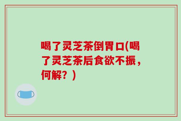 喝了灵芝茶倒胃口(喝了灵芝茶后食欲不振，何解？)