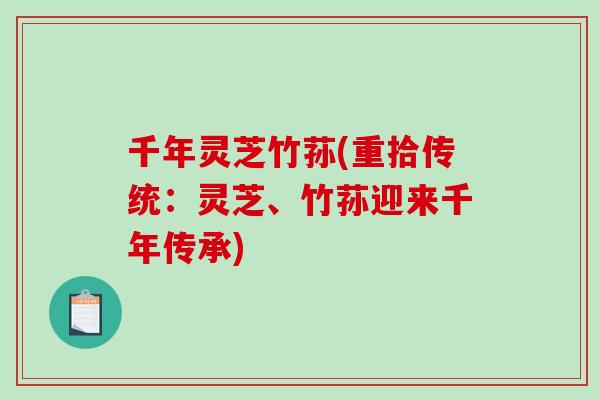 千年灵芝竹荪(重拾传统：灵芝、竹荪迎来千年传承)