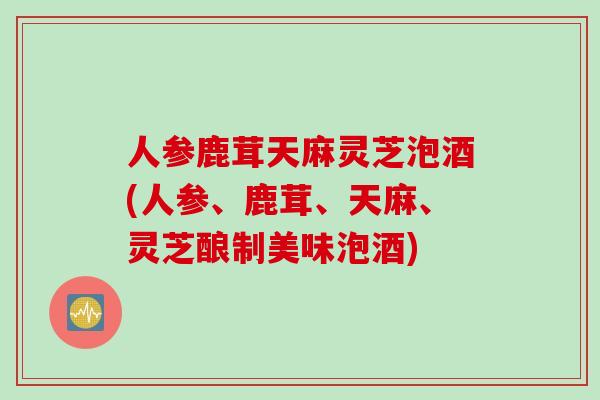 人参鹿茸天麻灵芝泡酒(人参、鹿茸、天麻、灵芝酿制美味泡酒)