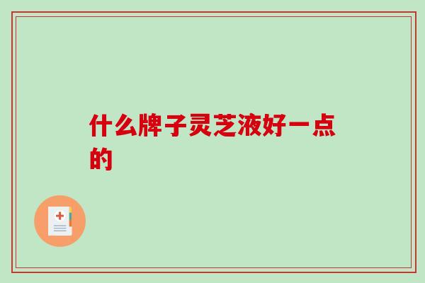 什么牌子灵芝液好一点的
