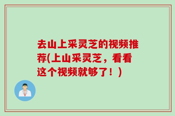 去山上采灵芝的视频推荐(上山采灵芝，看看这个视频就够了！)