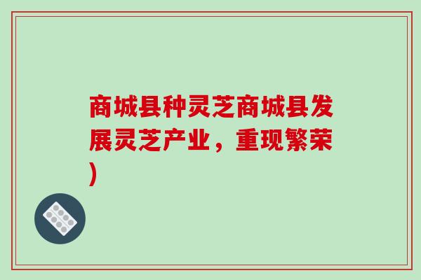 商城县种灵芝商城县发展灵芝产业，重现繁荣)