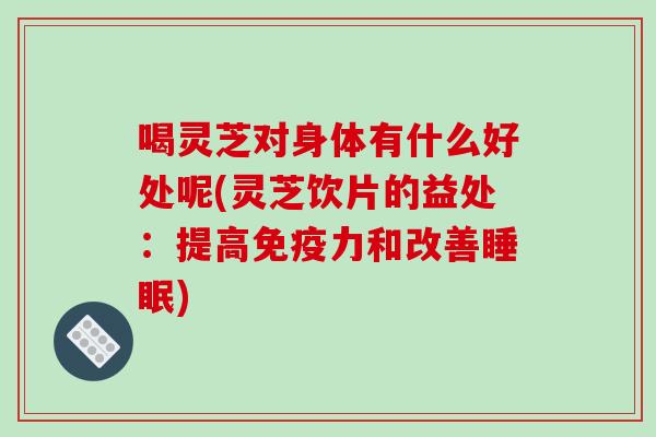 喝灵芝对身体有什么好处呢(灵芝饮片的益处：提高免疫力和改善睡眠)