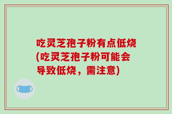 吃灵芝孢子粉有点低烧(吃灵芝孢子粉可能会导致低烧，需注意)